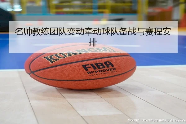 名帅教练团队变动牵动球队备战与赛程安排